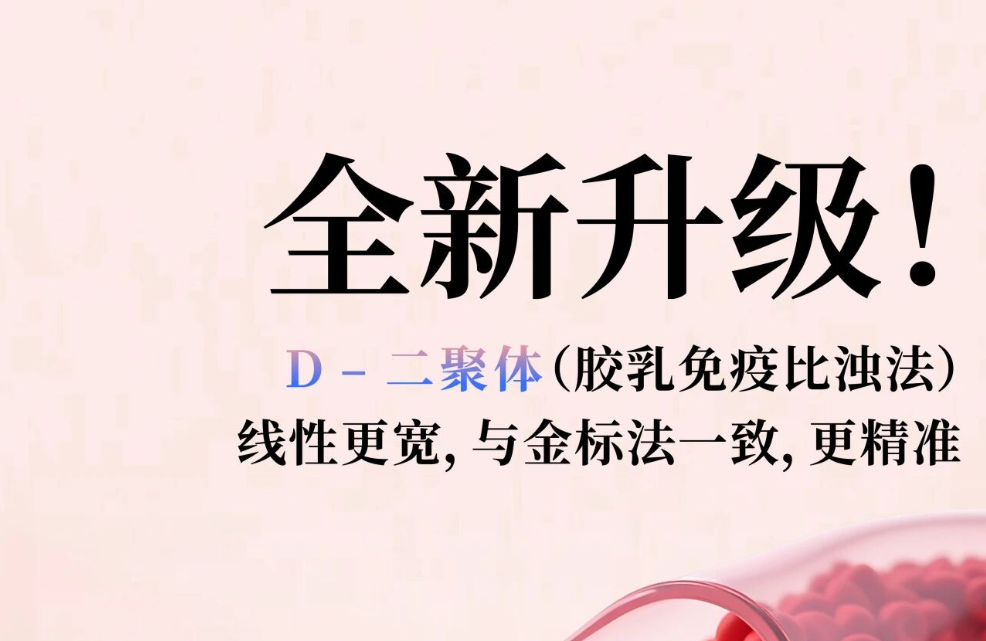 全新升级！D - 二聚体（胶乳免疫比浊法），，，，，，线性更宽，，，，，，与金标法一致，，，，，，更精准